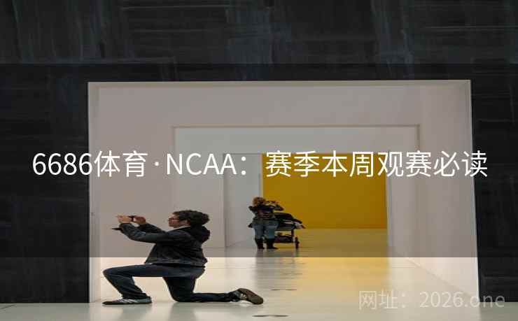 6686体育·NCAA：赛季本周观赛必读