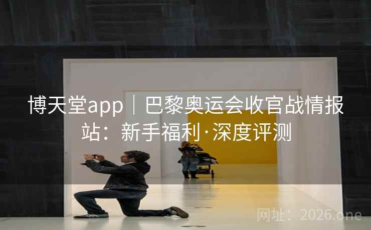 博天堂app|巴黎奥运会收官战情报站:新手福利·深度评测 博天堂app|巴黎奥运会收官战情报站:新手福利·深度评测