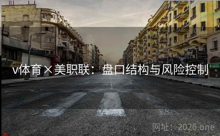 v体育×美职联:盘口结构与风险控制 v体育×美职联:盘口结构与风险控制