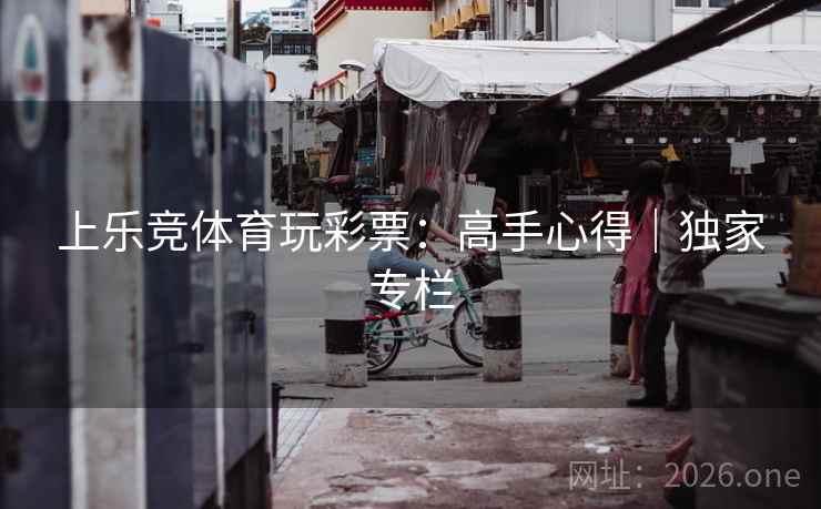 上乐竞体育玩彩票:高手心得|独家专栏 上乐竞体育玩彩票:高手心得|独家专栏