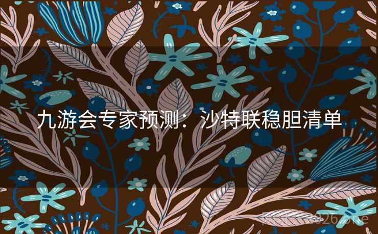 九游会专家预测:沙特联稳胆清单 九游会专家预测:沙特联稳胆清单