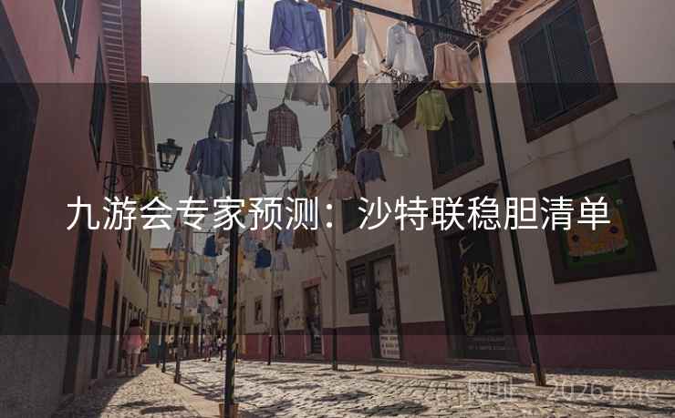 九游会专家预测:沙特联稳胆清单 九游会专家预测:沙特联稳胆清单