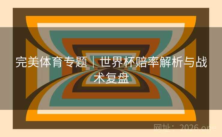 完美体育专题|世界杯赔率解析与战术复盘 完美体育专题|世界杯赔率解析与战术复盘