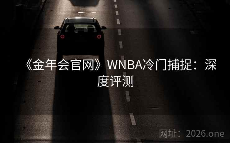 《金年会官网》WNBA冷门捕捉:深度评测 《金年会官网》WNBA冷门捕捉:深度评测