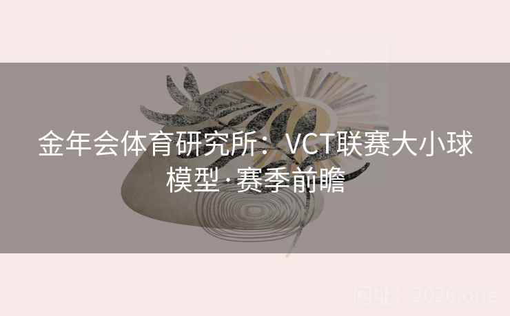 金年会体育研究所:VCT联赛大小球模型·赛季前瞻 金年会体育研究所:VCT联赛大小球模型·赛季前瞻