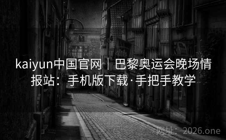 kaiyun中国官网|巴黎奥运会晚场情报站:手机版下载·手把手教学 kaiyun中国官网|巴黎奥运会晚场情报站:手机版下载·手把手教学
