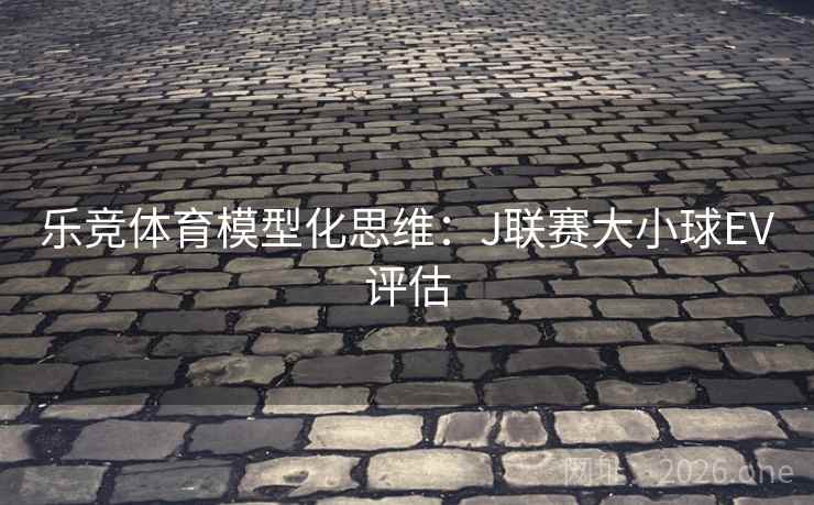 乐竞体育模型化思维:J联赛大小球EV评估 乐竞体育模型化思维:J联赛大小球EV评估
