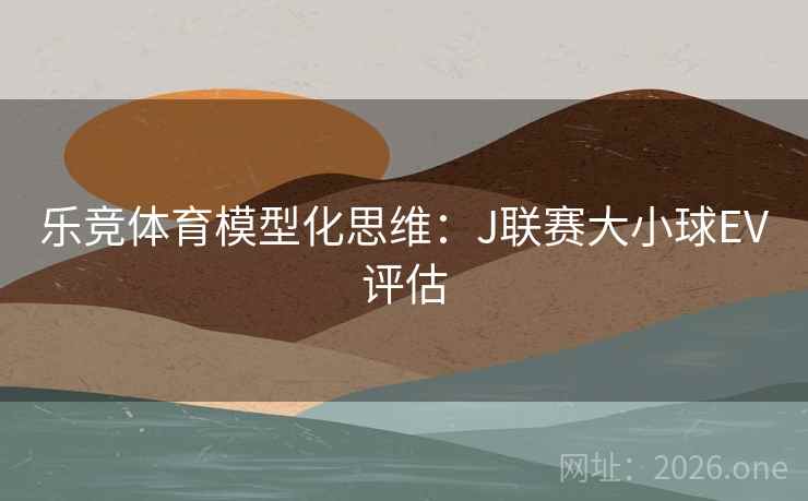 乐竞体育模型化思维:J联赛大小球EV评估 乐竞体育模型化思维:J联赛大小球EV评估