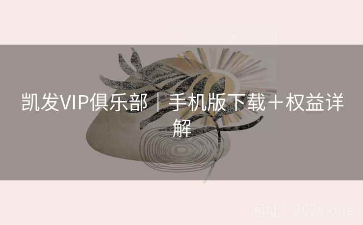 凯发VIP俱乐部|手机版下载+权益详解 凯发VIP俱乐部|手机版下载+权益详解