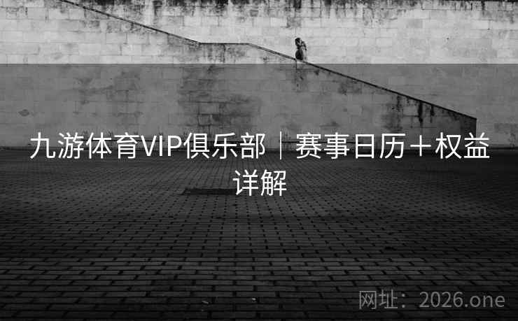 九游体育VIP俱乐部|赛事日历+权益详解 九游体育VIP俱乐部|赛事日历+权益详解