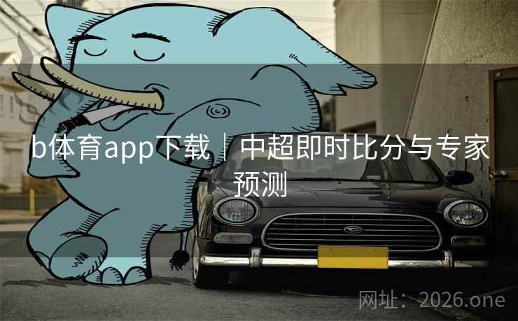 b体育app下载|中超即时比分与专家预测 b体育app下载|中超即时比分与专家预测