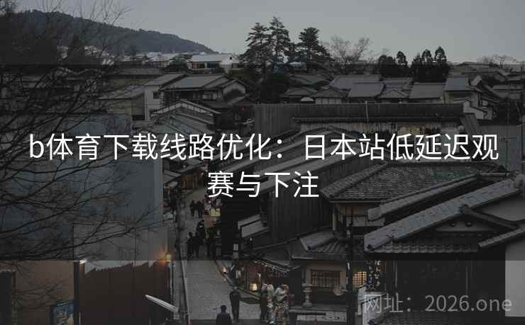 b体育下载线路优化:日本站低延迟观赛与下注 b体育下载线路优化:日本站低延迟观赛与下注