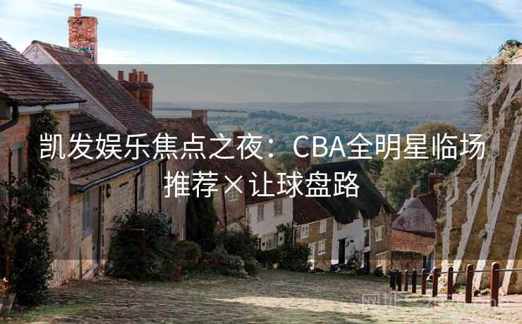 凯发娱乐焦点之夜:CBA全明星临场推荐×让球盘路 凯发娱乐焦点之夜:CBA全明星临场推荐×让球盘路