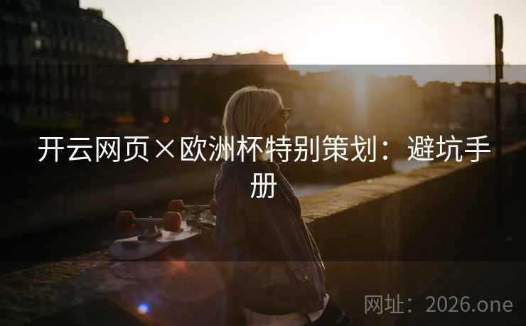 开云网页×欧洲杯特别策划:避坑手册 开云网页×欧洲杯特别策划:避坑手册